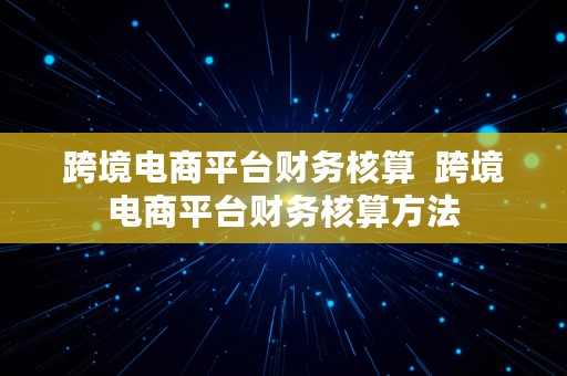 跨境电商平台财务核算  跨境电商平台财务核算方法