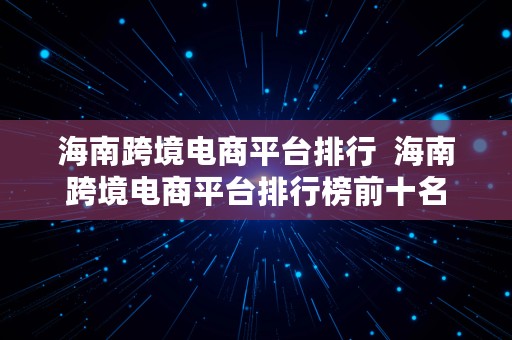 海南跨境电商平台排行  海南跨境电商平台排行榜前十名