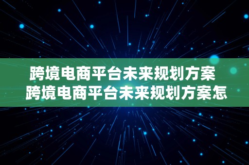 跨境电商平台未来规划方案  跨境电商平台未来规划方案怎么写