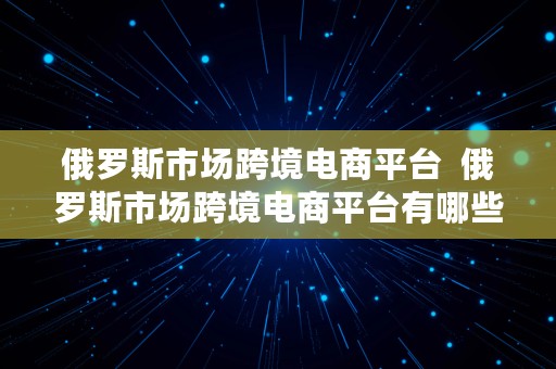 俄罗斯市场跨境电商平台  俄罗斯市场跨境电商平台有哪些