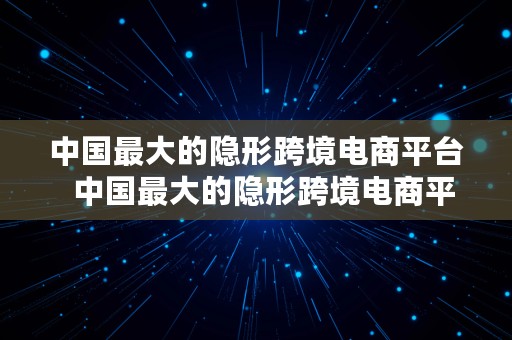 中国最大的隐形跨境电商平台  中国最大的隐形跨境电商平台是