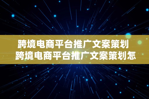 跨境电商平台推广文案策划  跨境电商平台推广文案策划怎么写