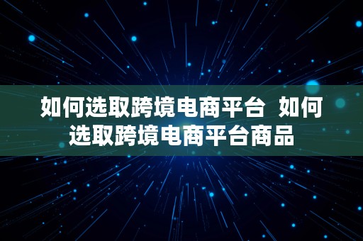 如何选取跨境电商平台  如何选取跨境电商平台商品