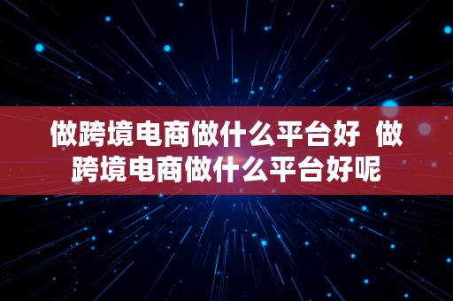 做跨境电商做什么平台好  做跨境电商做什么平台好呢