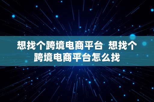 想找个跨境电商平台  想找个跨境电商平台怎么找