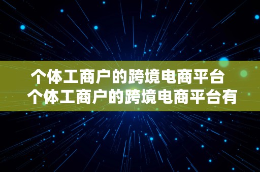 个体工商户的跨境电商平台  个体工商户的跨境电商平台有哪些