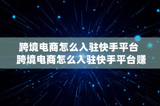 跨境电商怎么入驻快手平台  跨境电商怎么入驻快手平台赚钱