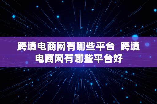 跨境电商网有哪些平台  跨境电商网有哪些平台好