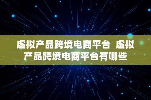 虚拟产品跨境电商平台  虚拟产品跨境电商平台有哪些