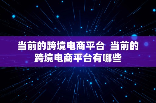 当前的跨境电商平台  当前的跨境电商平台有哪些