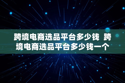 跨境电商选品平台多少钱  跨境电商选品平台多少钱一个