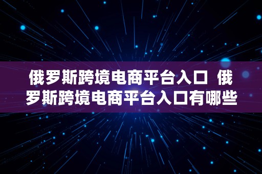 俄罗斯跨境电商平台入口  俄罗斯跨境电商平台入口有哪些