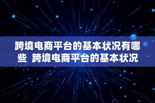 跨境电商平台的基本状况有哪些  跨境电商平台的基本状况有哪些内容