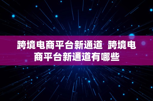 跨境电商平台新通道  跨境电商平台新通道有哪些