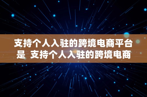 支持个人入驻的跨境电商平台是  支持个人入驻的跨境电商平台是什么意思