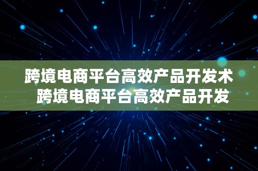 跨境电商平台高效产品开发术  跨境电商平台高效产品开发术语有哪些