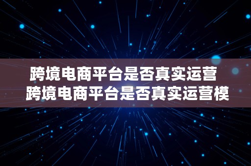 跨境电商平台是否真实运营  跨境电商平台是否真实运营模式