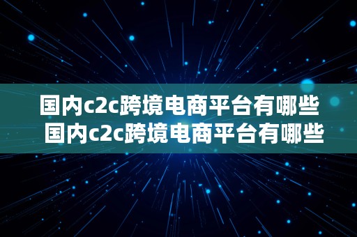 国内c2c跨境电商平台有哪些  国内c2c跨境电商平台有哪些公司