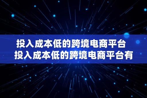 投入成本低的跨境电商平台  投入成本低的跨境电商平台有哪些