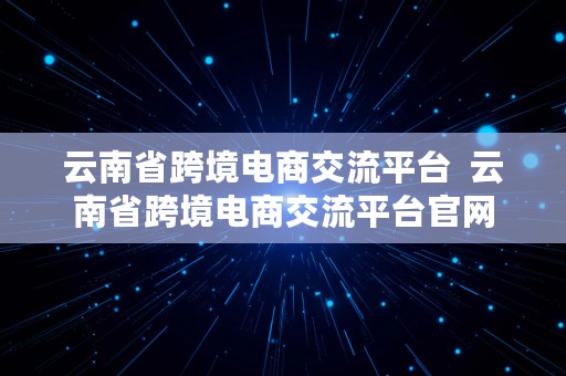 云南省跨境电商交流平台  云南省跨境电商交流平台官网