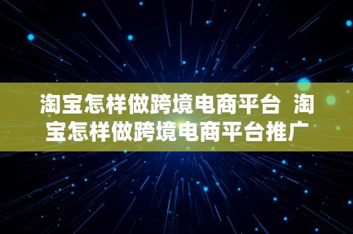 淘宝怎样做跨境电商平台  淘宝怎样做跨境电商平台推广