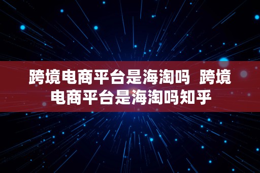 跨境电商平台是海淘吗  跨境电商平台是海淘吗知乎