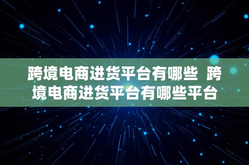 跨境电商进货平台有哪些  跨境电商进货平台有哪些平台