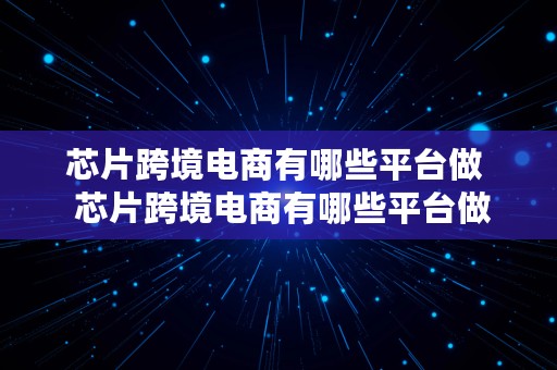 芯片跨境电商有哪些平台做  芯片跨境电商有哪些平台做的