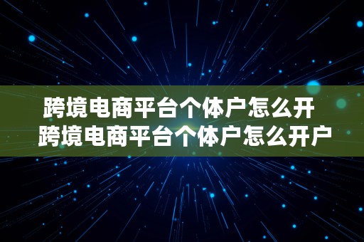 跨境电商平台个体户怎么开  跨境电商平台个体户怎么开户