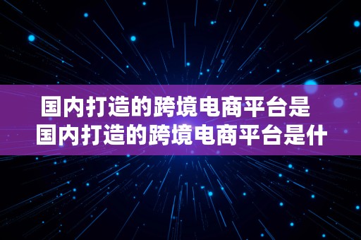 国内打造的跨境电商平台是  国内打造的跨境电商平台是什么