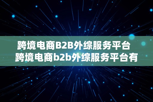 跨境电商B2B外综服务平台  跨境电商b2b外综服务平台有哪些