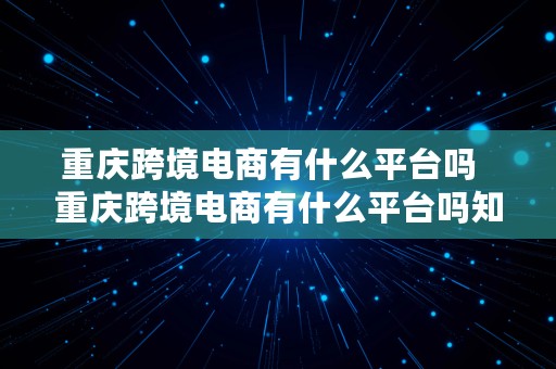 重庆跨境电商有什么平台吗  重庆跨境电商有什么平台吗知乎