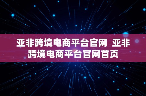 亚非跨境电商平台官网  亚非跨境电商平台官网首页