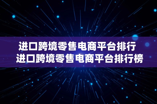 进口跨境零售电商平台排行  进口跨境零售电商平台排行榜