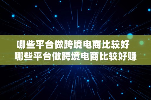 哪些平台做跨境电商比较好  哪些平台做跨境电商比较好赚钱