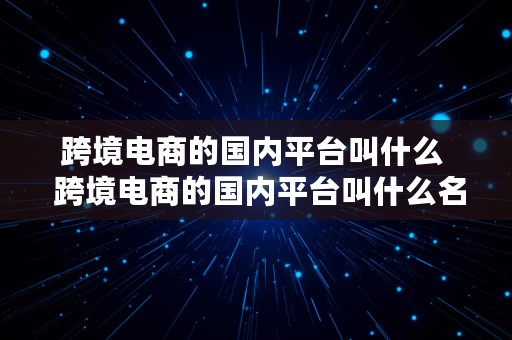 跨境电商的国内平台叫什么  跨境电商的国内平台叫什么名字