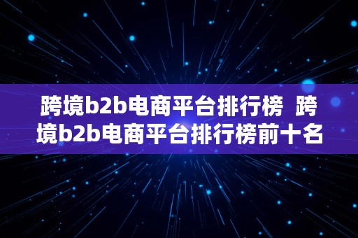 跨境b2b电商平台排行榜  跨境b2b电商平台排行榜前十名