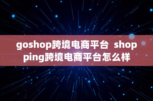 goshop跨境电商平台  shopping跨境电商平台怎么样