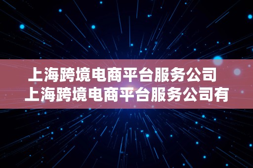 上海跨境电商平台服务公司  上海跨境电商平台服务公司有哪些