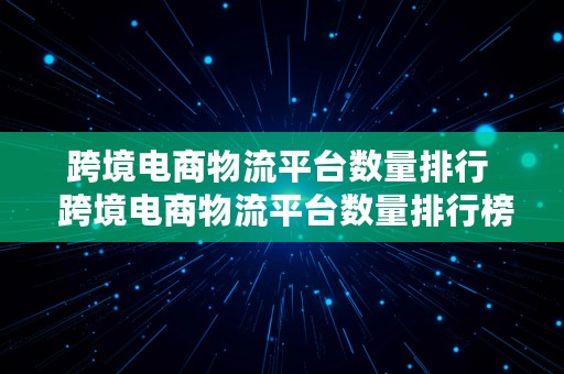 跨境电商物流平台数量排行  跨境电商物流平台数量排行榜最新