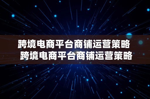 跨境电商平台商铺运营策略  跨境电商平台商铺运营策略有哪些