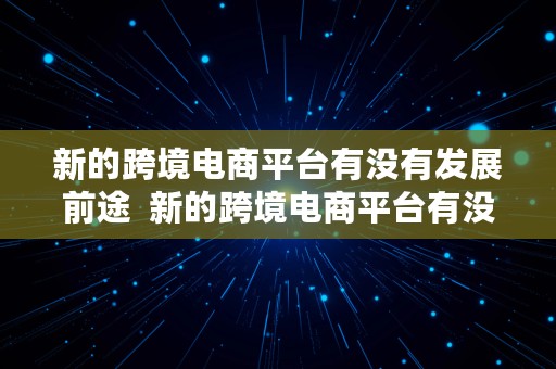 新的跨境电商平台有没有发展前途  新的跨境电商平台有没有发展前途呢