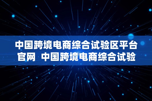 中国跨境电商综合试验区平台官网  中国跨境电商综合试验区平台官网