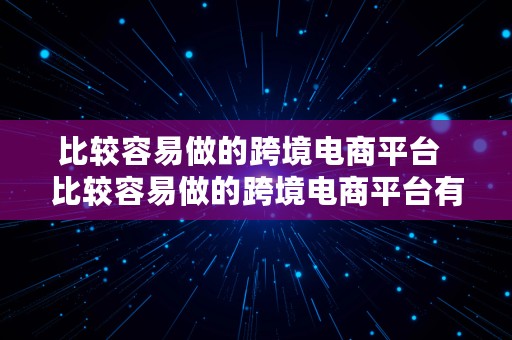 比较容易做的跨境电商平台  比较容易做的跨境电商平台有哪些