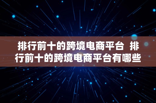 排行前十的跨境电商平台  排行前十的跨境电商平台有哪些