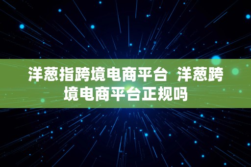 洋葱指跨境电商平台  洋葱跨境电商平台正规吗