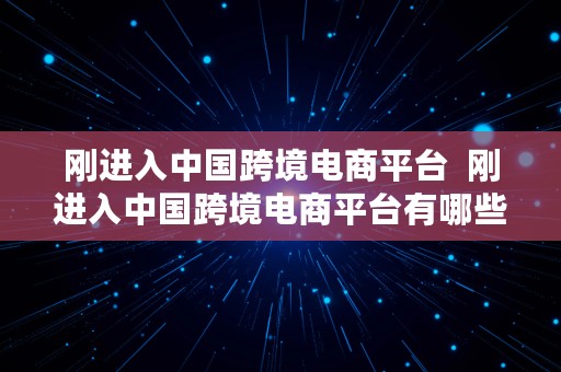 刚进入中国跨境电商平台  刚进入中国跨境电商平台有哪些