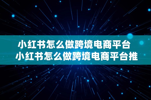 小红书怎么做跨境电商平台  小红书怎么做跨境电商平台推广