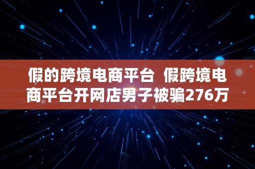 假的跨境电商平台  假跨境电商平台开网店男子被骗276万