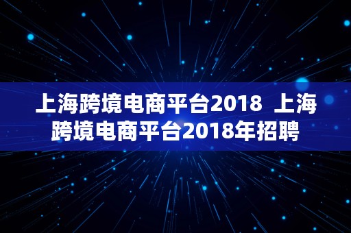 上海跨境电商平台2018  上海跨境电商平台2018年招聘